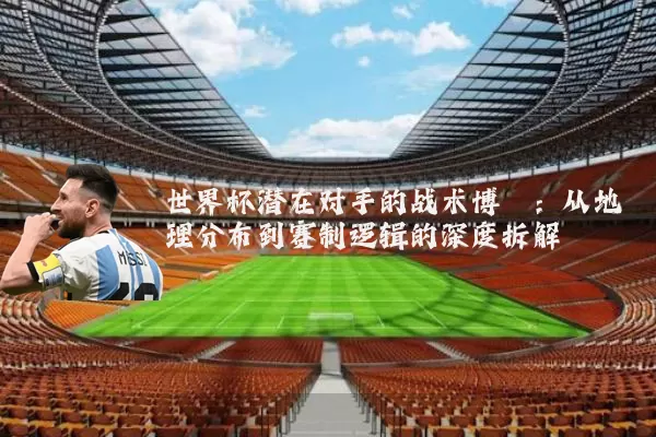 世界杯潜在对手的战术博弈：从地理分布到赛制逻辑的深度拆解