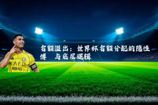 名额溢出：世界杯名额分配的隐性博弈与底层逻辑