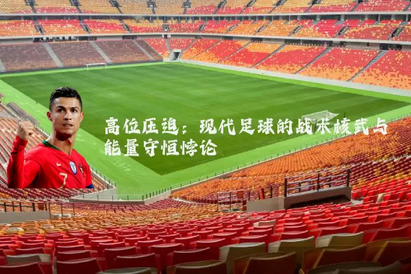 高位压迫:现代足球的战术核武与能量守恒悖论