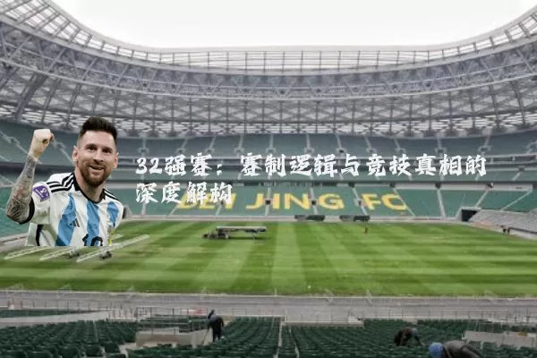 32强赛:赛制逻辑与竞技真相的深度解构
