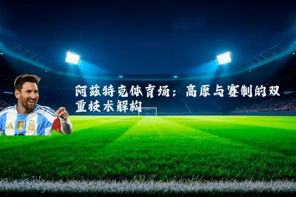 阿兹特克体育场：高原与赛制的双重技术解构