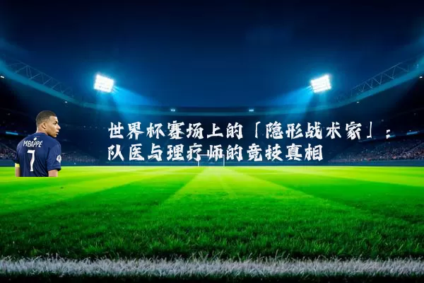世界杯赛场上的「隐形战术家」：队医与理疗师的竞技真相