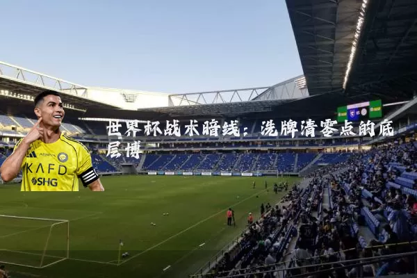世界杯战术暗线：洗牌清零点的底层博弈