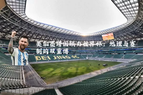 美加墨跨国联办世界杯:地理与赛制的双重博弈