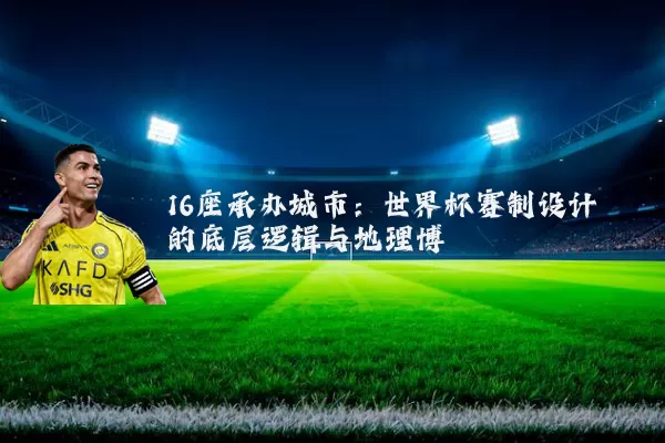 16座承办城市：世界杯赛制设计的底层逻辑与地理博弈