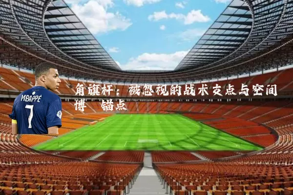 角旗杆：被忽视的战术支点与空间博弈锚点
