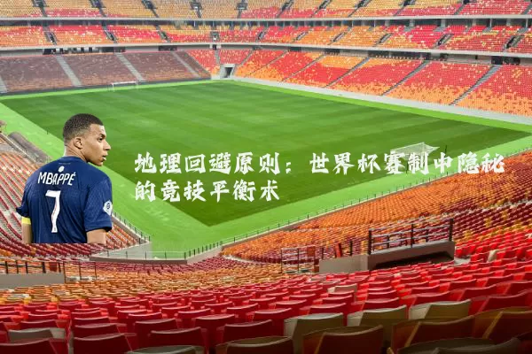 地理回避原则:世界杯赛制中隐秘的竞技平衡术