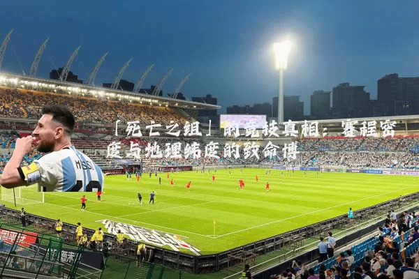 「死亡之组」的竞技真相：赛程密度与地理纬度的致命博弈